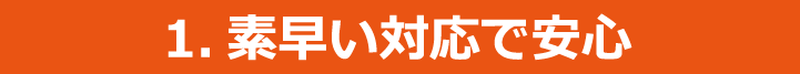 1.素早い対応で安心