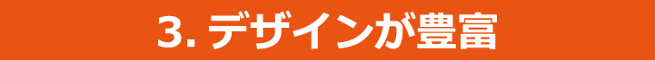 3.デザインが豊富
