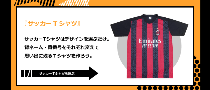 サッカーTシャツはデザインを選ぶだけ。 背ネーム・背番号をそれぞれ変えて 思い出に残るＴシャツを作ろう。