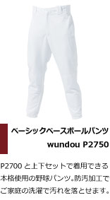 P2700と上下セットで着用できる本格仕様の野球パンツ。防汚加工でご家庭の洗濯で汚れを落とせます。ソフトボール部や少年団におすすめ
